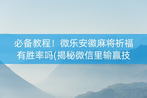 必备教程！微乐安徽麻将祈福有胜率吗(揭秘微信里输赢技巧)
