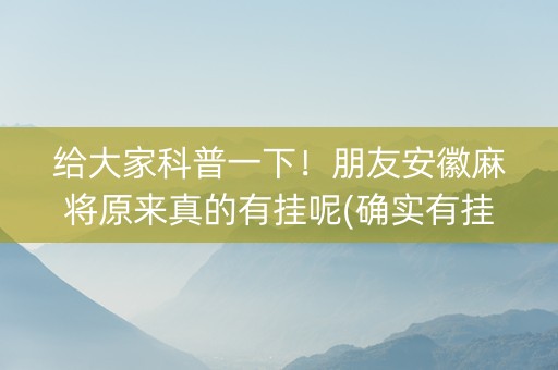 给大家科普一下！朋友安徽麻将原来真的有挂呢(确实有挂吗)