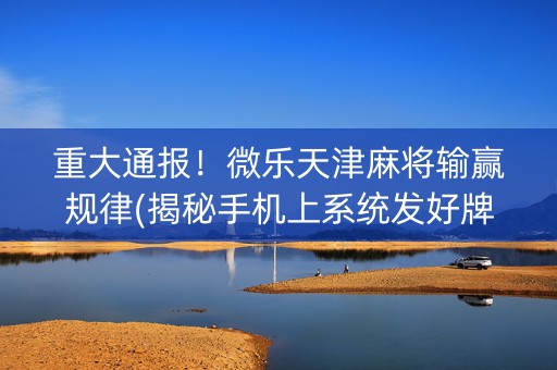 重大通报！微乐天津麻将输赢规律(揭秘手机上系统发好牌)