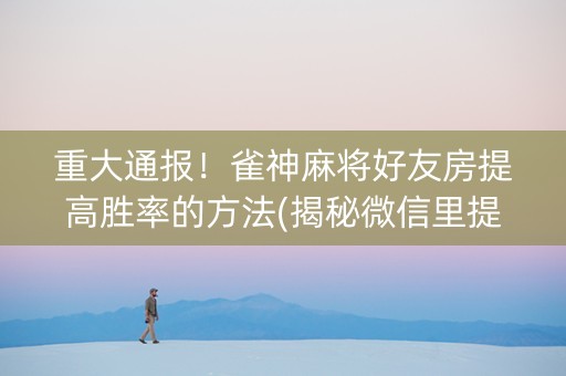 重大通报！雀神麻将好友房提高胜率的方法(揭秘微信里提高胜率)