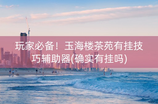 玩家必备！玉海楼茶苑有挂技巧辅助器(确实有挂吗)