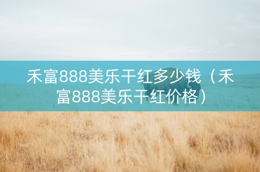 禾富888美乐干红多少钱（禾富888美乐干红价格）