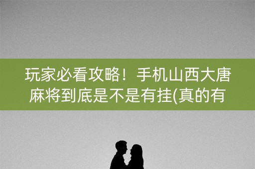 玩家必看攻略！手机山西大唐麻将到底是不是有挂(真的有挂)