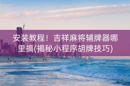 安装教程！吉祥麻将辅牌器哪里搞(揭秘小程序胡牌技巧)
