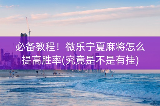 必备教程！微乐宁夏麻将怎么提高胜率(究竟是不是有挂)