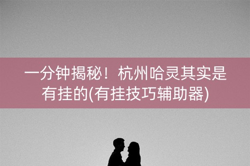 一分钟揭秘！杭州哈灵其实是有挂的(有挂技巧辅助器)