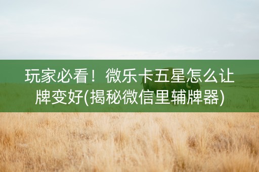 玩家必看！微乐卡五星怎么让牌变好(揭秘微信里辅牌器)