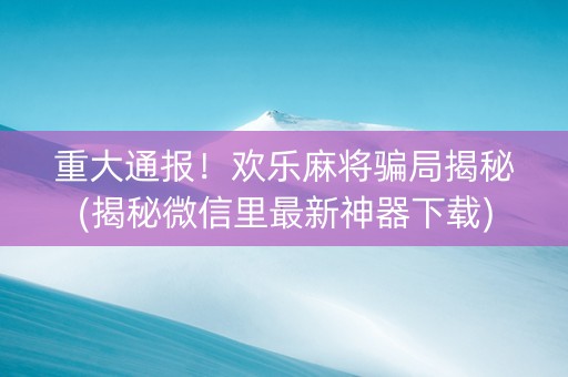 重大通报！欢乐麻将骗局揭秘(揭秘微信里最新神器下载)