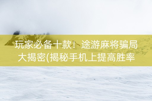 玩家必备十款！途游麻将骗局大揭密(揭秘手机上提高胜率)