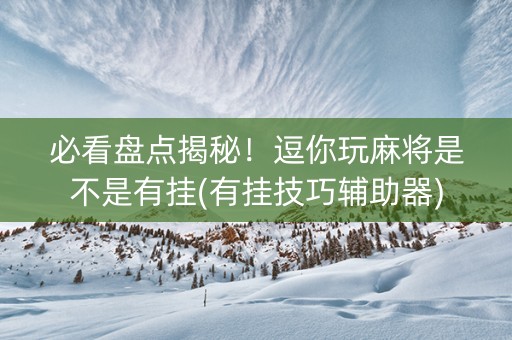 必看盘点揭秘！逗你玩麻将是不是有挂(有挂技巧辅助器)