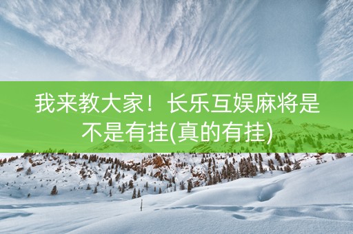 我来教大家！长乐互娱麻将是不是有挂(真的有挂)