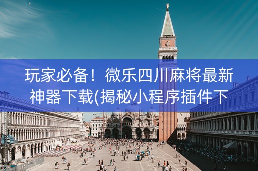 玩家必备！微乐四川麻将最新神器下载(揭秘小程序插件下载)