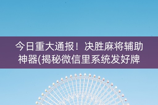 今日重大通报！决胜麻将辅助神器(揭秘微信里系统发好牌)