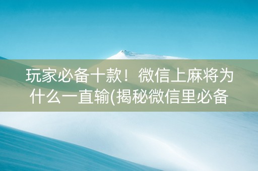 玩家必备十款！微信上麻将为什么一直输(揭秘微信里必备神器)