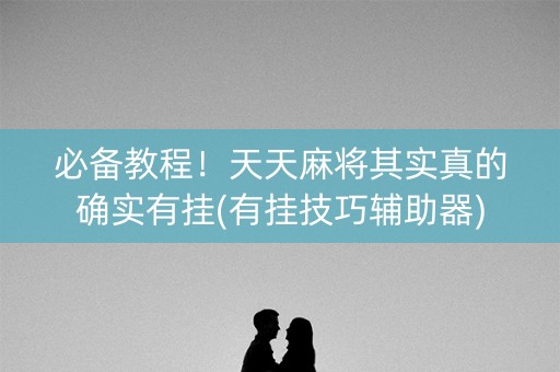 必备教程！天天麻将其实真的确实有挂(有挂技巧辅助器)