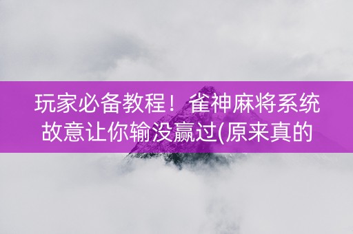 玩家必备教程！雀神麻将系统故意让你输没赢过(原来真的有挂呢)