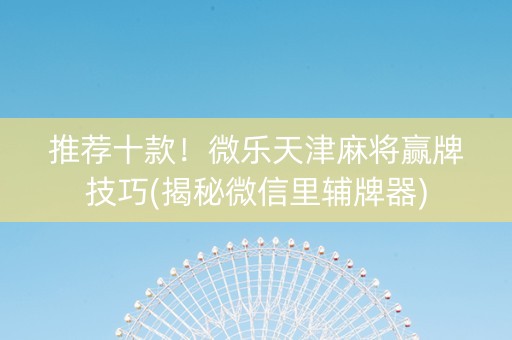 推荐十款！微乐天津麻将赢牌技巧(揭秘微信里辅牌器)