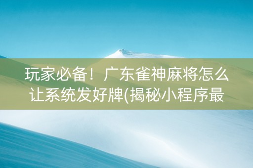 玩家必备！广东雀神麻将怎么让系统发好牌(揭秘小程序最新神器下载)