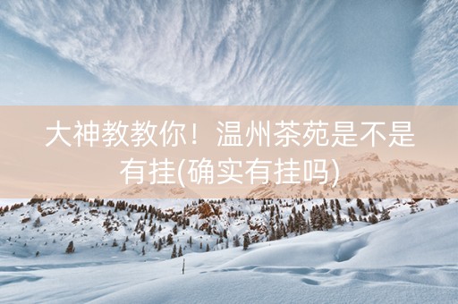 大神教教你！温州茶苑是不是有挂(确实有挂吗)