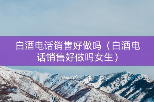 白酒电话销售好做吗（白酒电话销售好做吗女生）