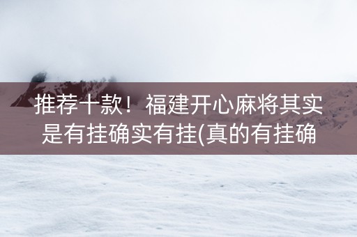 推荐十款！福建开心麻将其实是有挂确实有挂(真的有挂确实有挂)
