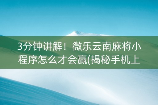 3分钟讲解！微乐云南麻将小程序怎么才会赢(揭秘手机上赢的诀窍)