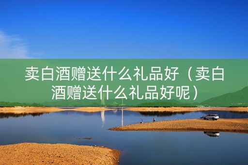 卖白酒赠送什么礼品好（卖白酒赠送什么礼品好呢）