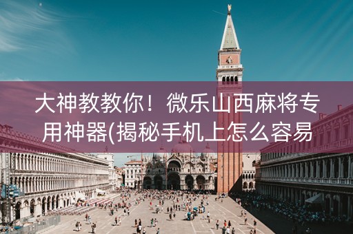 大神教教你！微乐山西麻将专用神器(揭秘手机上怎么容易赢)