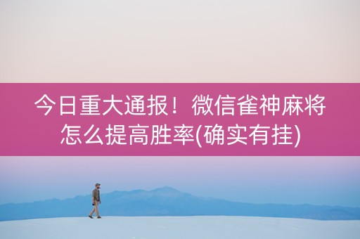 今日重大通报！微信雀神麻将怎么提高胜率(确实有挂)