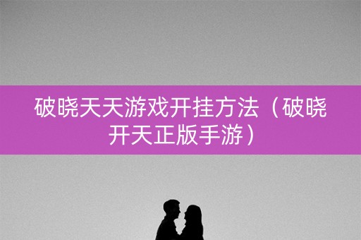 破晓天天游戏开挂方法（破晓开天正版手游）