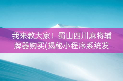我来教大家！蜀山四川麻将辅牌器购买(揭秘小程序系统发好牌)