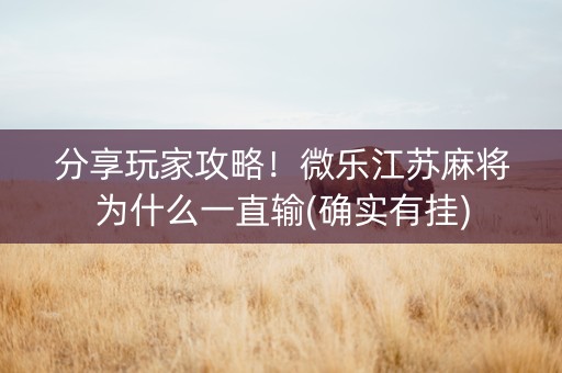 分享玩家攻略！微乐江苏麻将为什么一直输(确实有挂)
