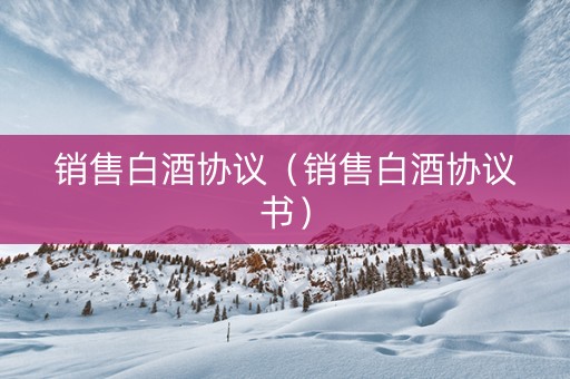 销售白酒协议（销售白酒协议书）