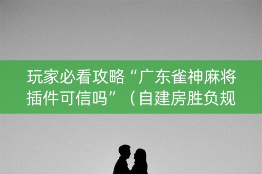 玩家必看攻略“广东雀神麻将插件可信吗”（自建房胜负规律)