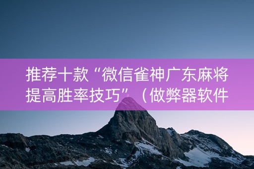 推荐十款“微信雀神广东麻将提高胜率技巧”（做弊器软件下载)