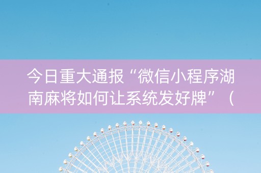 今日重大通报“微信小程序湖南麻将如何让系统发好牌”（究竟是不是有挂)