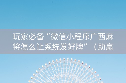 玩家必备“微信小程序广西麻将怎么让系统发好牌”（助赢神器购买)