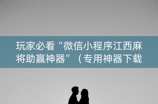 玩家必看“微信小程序江西麻将助赢神器”（专用神器下载)