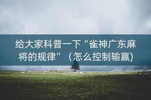 给大家科普一下“雀神广东麻将的规律”（怎么控制输赢)