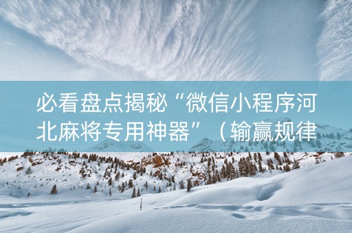 必看盘点揭秘“微信小程序河北麻将专用神器”（输赢规律)