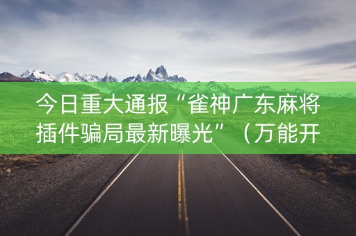 今日重大通报“雀神广东麻将插件骗局最新曝光”（万能开挂神器)