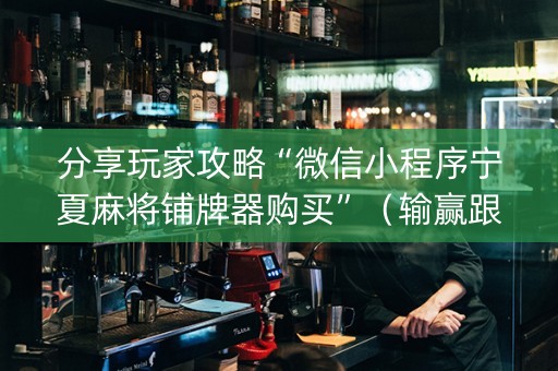 分享玩家攻略“微信小程序宁夏麻将铺牌器购买”（输赢跟id号有关系吗)