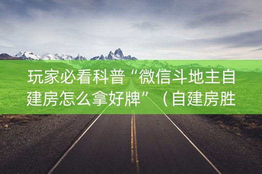 玩家必看科普“微信斗地主自建房怎么拿好牌”（自建房胜负规律)