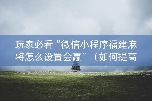 玩家必看“微信小程序福建麻将怎么设置会赢”（如何提高胜率)