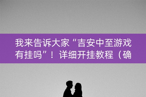 我来告诉大家“吉安中至游戏有挂吗”！详细开挂教程（确实真的有挂)-知乎
