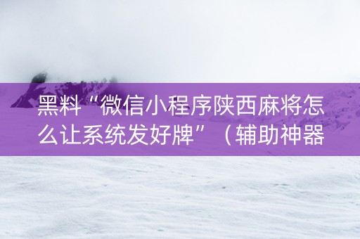 黑料“微信小程序陕西麻将怎么让系统发好牌”（辅助神器免费)