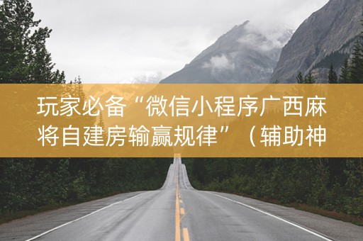 玩家必备“微信小程序广西麻将自建房输赢规律”（辅助神器免费)