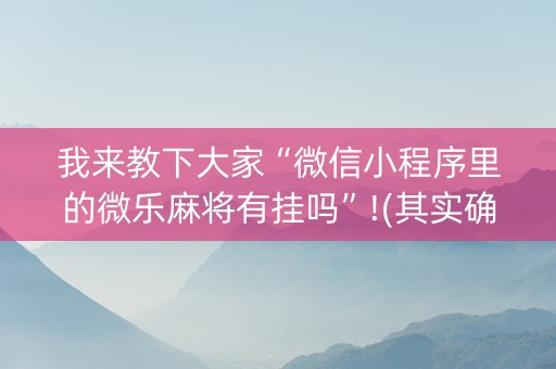 我来教下大家“微信小程序里的微乐麻将有挂吗”!(其实确实有挂)-知乎