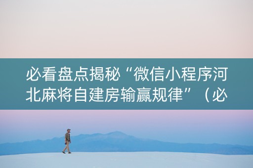 必看盘点揭秘“微信小程序河北麻将自建房输赢规律”（必赢神器)