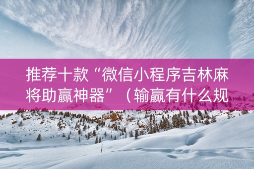 推荐十款“微信小程序吉林麻将助赢神器”（输赢有什么规律)